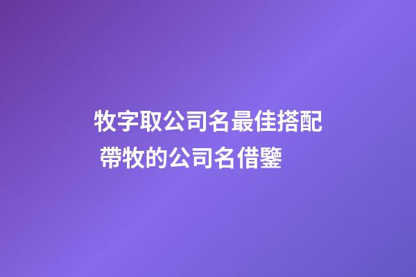 牧字取公司名最佳搭配 帶牧的公司名借鑒-第1張-公司起名-玄機派